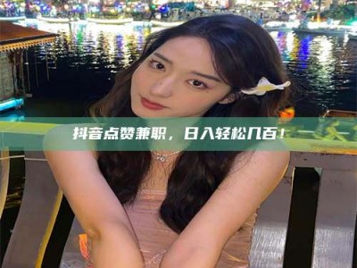 石嘴山抖音点赞兼职，日入轻松几百！