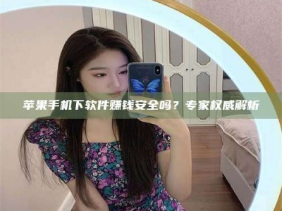 石嘴山苹果手机下软件赚钱安全吗？专家权威解析