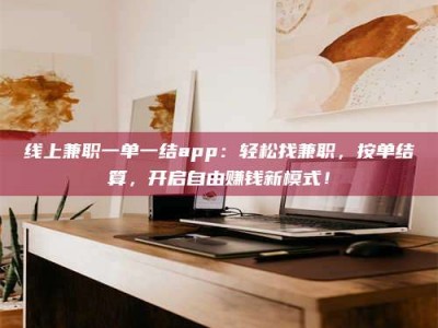 石嘴山线上兼职一单一结app：轻松找兼职，按单结算，开启自由赚钱新模式！