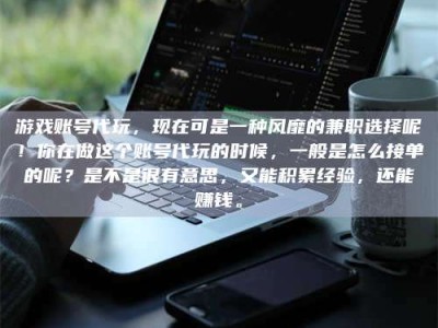 石嘴山游戏账号代玩，现在可是一种风靡的兼职选择呢！你在做这个账号代玩的时候，一般是怎么接单的呢？是不是很有意思，又能积累经验，还能赚钱。