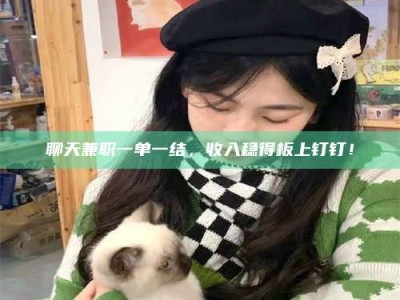 石嘴山聊天兼职一单一结，收入稳得板上钉钉！