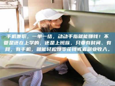 石嘴山手机兼职，一单一结，动动手指就能赚钱！不管是还在上学的，还是上班族，只要有时间、有网、有手机，就能轻松赚零花钱或者副业收入。