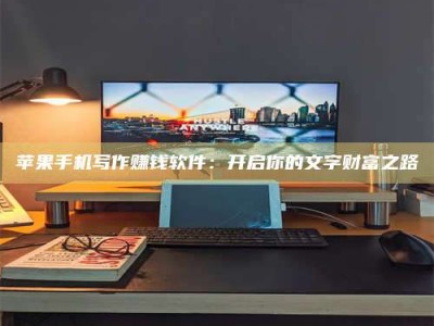 石嘴山苹果手机写作赚钱软件：开启你的文字财富之路