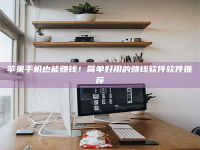 石嘴山苹果手机也能赚钱！简单好用的赚钱软件软件推荐