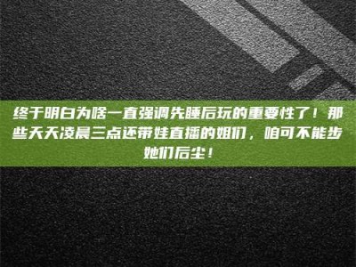 石嘴山终于明白为啥一直强调先睡后玩的重要性了！那些天天凌晨三点还带娃直播的姐们，咱可不能步她们后尘！