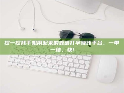 石嘴山挖一挖我手机用起来的靠谱打字赚钱平台，一单一结，快!