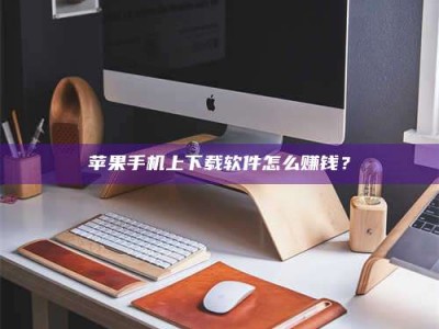 石嘴山苹果手机上下载软件怎么赚钱？