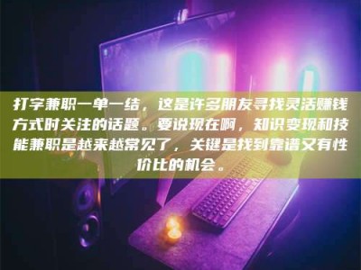 石嘴山打字兼职一单一结，这是许多朋友寻找灵活赚钱方式时关注的话题。要说现在啊，知识变现和技能兼职是越来越常见了，关键是找到靠谱又有性价比的机会。