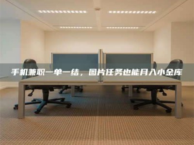 石嘴山手机兼职一单一结，图片任务也能月入小金库