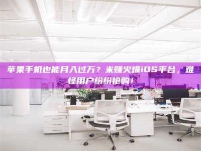 石嘴山苹果手机也能月入过万？米赚火爆iOS平台，难怪用户纷纷抢购！