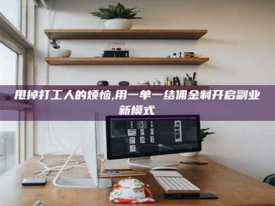 石嘴山甩掉打工人的烦恼,用一单一结佣金制开启副业新模式