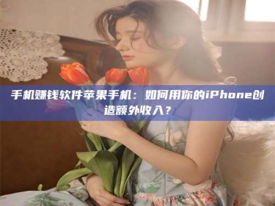 石嘴山手机赚钱软件苹果手机：如何用你的iPhone创造额外收入？