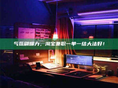石嘴山气氛刷爆力，淘宝兼职一单一结大法好！