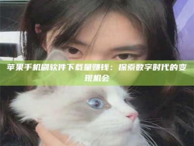 石嘴山苹果手机刷软件下载量赚钱：探索数字时代的变现机会