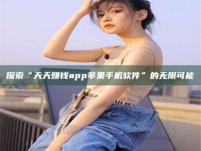 石嘴山探索“天天赚钱app苹果手机软件”的无限可能