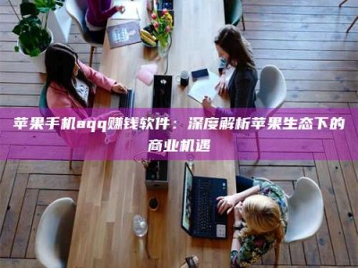 石嘴山苹果手机aqq赚钱软件：深度解析苹果生态下的商业机遇