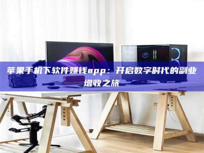 石嘴山苹果手机下软件赚钱app：开启数字时代的副业增收之旅